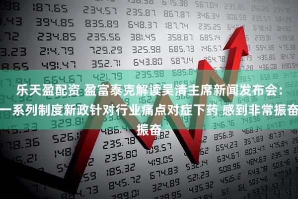 乐天盈配资 盈富泰克解读吴清主席新闻发布会：一系列制度新政针对行业痛点对症下药 感到非常振奋