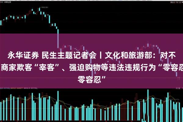 永华证券 民生主题记者会丨文化和旅游部：对不良商家欺客“宰客”、强迫购物等违法违规行为“零容忍”