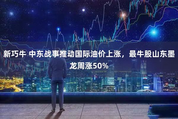 新巧牛 中东战事推动国际油价上涨，最牛股山东墨龙周涨50%