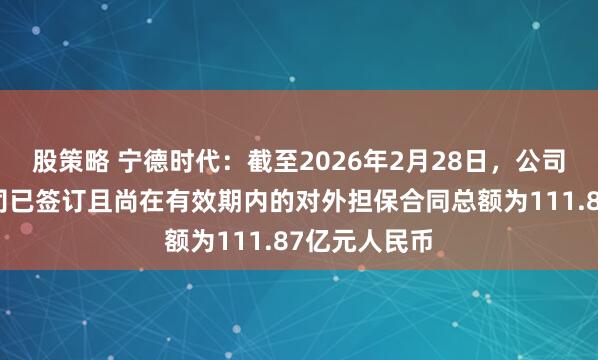 股策略 宁德时代：截至2026年2月28日，公司及控股子公司已签订且尚在有效期内的对外担保合同总额为111.87亿元人民币
