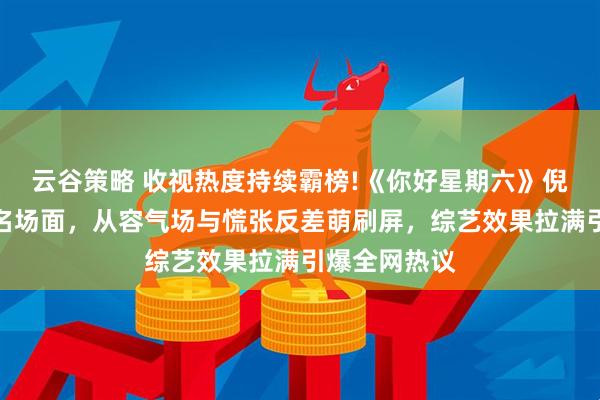 云谷策略 收视热度持续霸榜!《你好星期六》倪妮闫妮同台名场面，从容气场与慌张反差萌刷屏，综艺效果拉满引爆全网热议