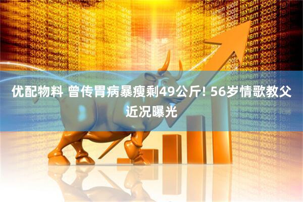 优配物料 曾传胃病暴瘦剩49公斤! 56岁情歌教父近况曝光