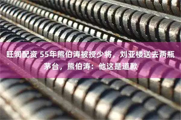 旺润配资 55年熊伯涛被授少将，刘亚楼送去两瓶茅台，熊伯涛：他这是道歉