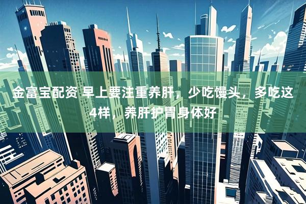 金富宝配资 早上要注重养肝，少吃馒头，多吃这4样，养肝护胃身体好