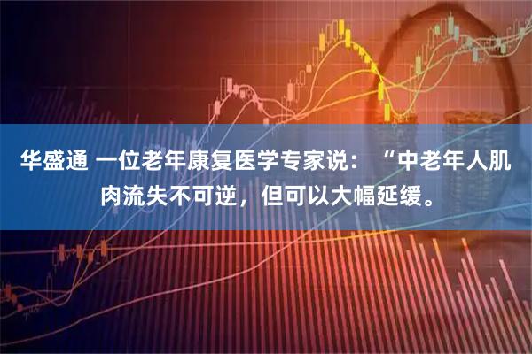 华盛通 一位老年康复医学专家说： “中老年人肌肉流失不可逆，但可以大幅延缓。