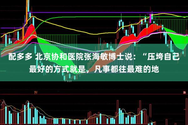 配多多 北京协和医院张海敏博士说：“压垮自己最好的方式就是，凡事都往最难的地