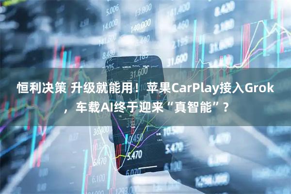 恒利决策 升级就能用！苹果CarPlay接入Grok，车载AI终于迎来“真智能”？