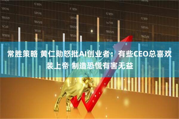 常胜策略 黄仁勋怒批AI创业者：有些CEO总喜欢装上帝 制造恐慌有害无益