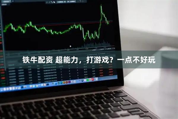 铁牛配资 超能力，打游戏？一点不好玩