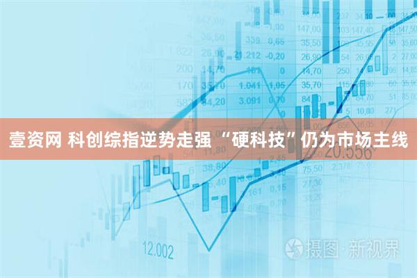 壹资网 科创综指逆势走强 “硬科技”仍为市场主线