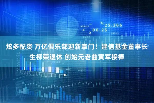 炫多配资 万亿俱乐部迎新掌门！建信基金董事长生柳荣退休 创始元老曲寅军接棒