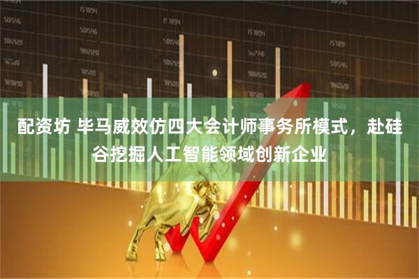 配资坊 毕马威效仿四大会计师事务所模式，赴硅谷挖掘人工智能领域创新企业