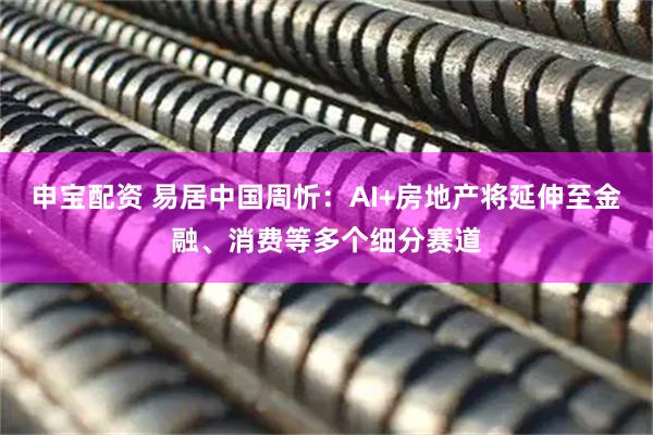 申宝配资 易居中国周忻：AI+房地产将延伸至金融、消费等多个细分赛道