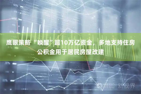 鹰眼策略 “唤醒”超10万亿资金，多地支持住房公积金用于居民房屋改建
