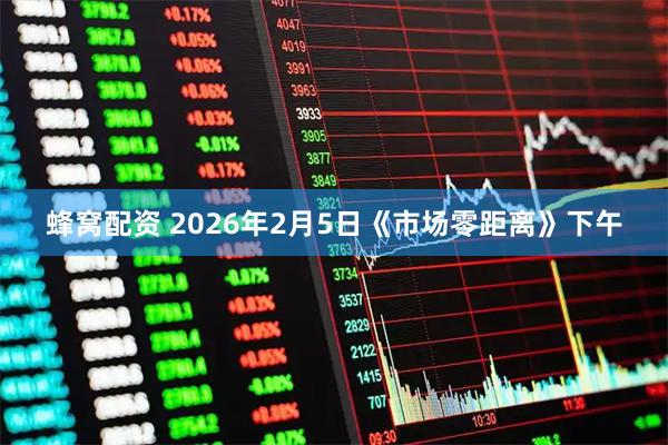 蜂窝配资 2026年2月5日《市场零距离》下午