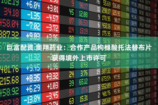 巨富配资 奥翔药业:合作产品枸橼酸托法替布片获得境外上市许可