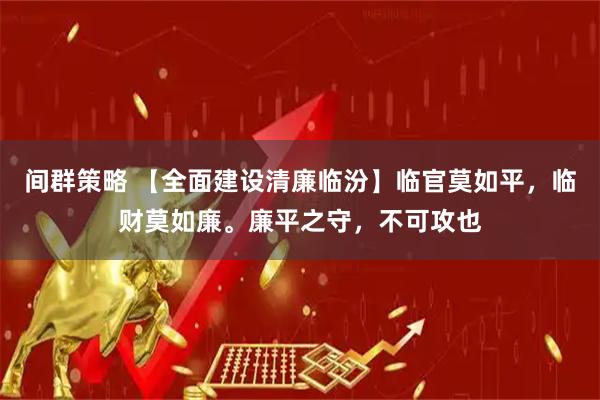 间群策略 【全面建设清廉临汾】临官莫如平，临财莫如廉。廉平之守，不可攻也