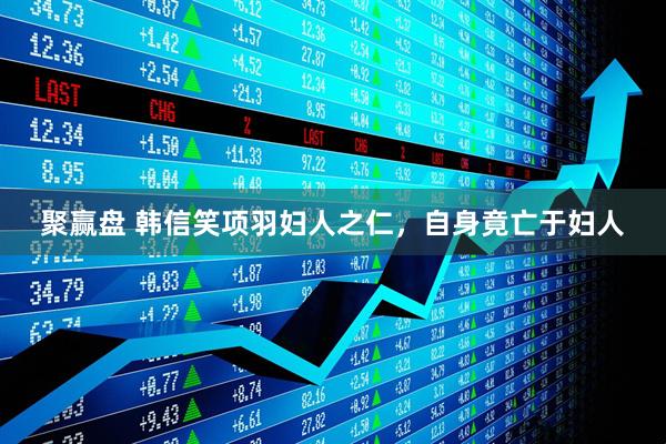 聚赢盘 韩信笑项羽妇人之仁,自身竟亡于妇人