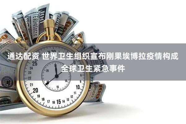 通达配资 世界卫生组织宣布刚果埃博拉疫情构成全球卫生紧急事件