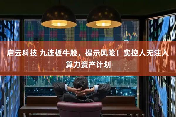 启云科技 九连板牛股,提示风险!实控人无注入算力资产计划