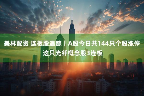美林配资 连板股追踪丨A股今日共144只个股涨停 这只光纤概念股3连板