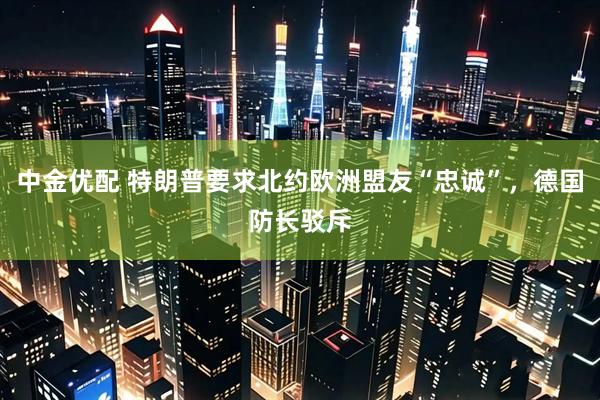 中金优配 特朗普要求北约欧洲盟友“忠诚”，德国防长驳斥