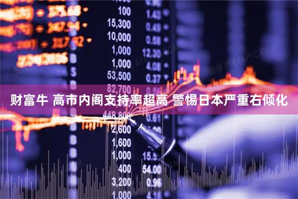 财富牛 高市内阁支持率超高 警惕日本严重右倾化