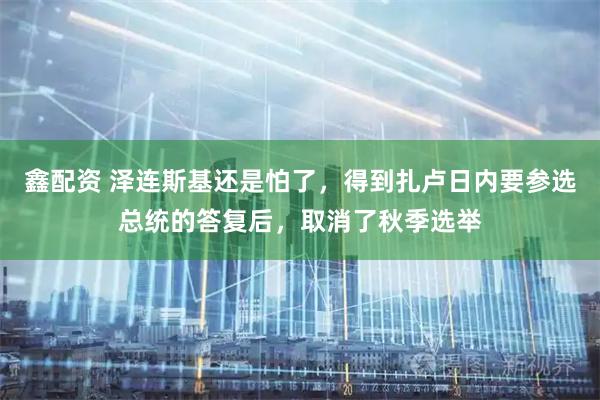 鑫配资 泽连斯基还是怕了,得到扎卢日内要参选总统的答复后,取消了秋季选举