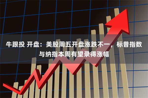 牛跟投 开盘：美股周五开盘涨跌不一，标普指数与纳指本周有望录得涨幅