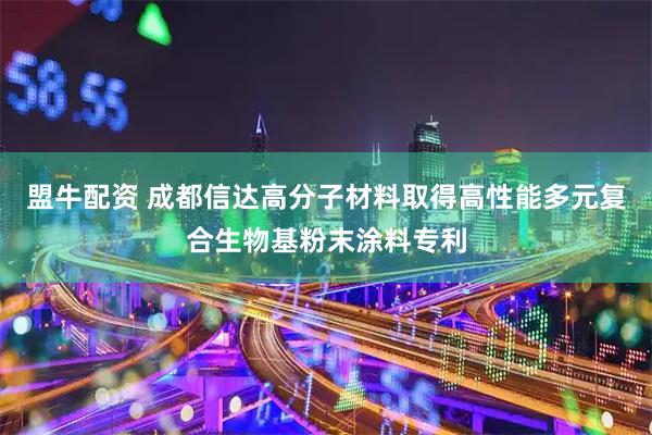 盟牛配资 成都信达高分子材料取得高性能多元复合生物基粉末涂料专利