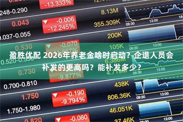 盈胜优配 2026年养老金啥时启动?企退人员会补发的更高吗?能补发多少?