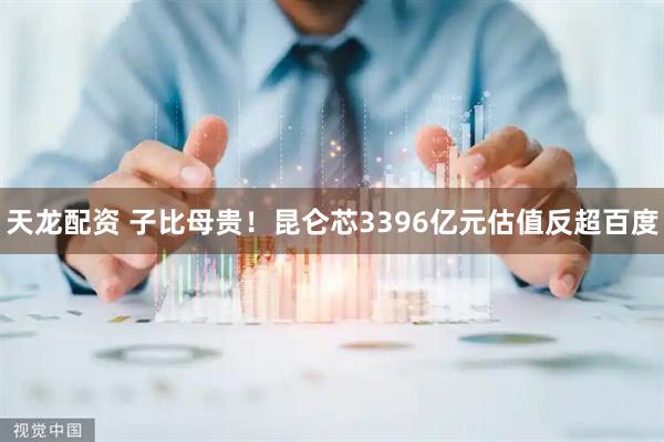天龙配资 子比母贵!昆仑芯3396亿元估值反超百度