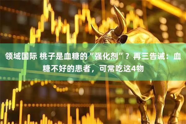 领域国际 桃子是血糖的“强化剂”?再三告诫:血糖不好的患者,可常吃这4物