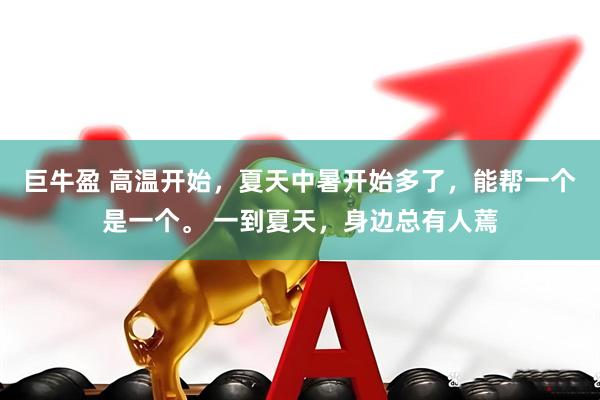 巨牛盈 高温开始,夏天中暑开始多了,能帮一个是一个。 一到夏天,身边总有人蔫