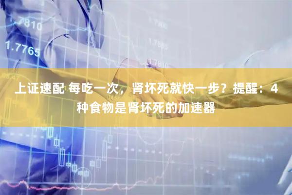 上证速配 每吃一次，肾坏死就快一步？提醒：4种食物是肾坏死的加速器
