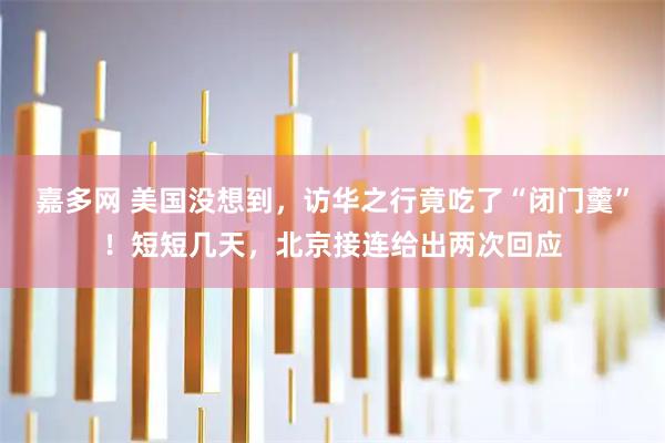 嘉多网 美国没想到，访华之行竟吃了“闭门羹”！短短几天，北京接连给出两次回应