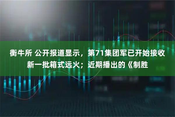 衡牛所 公开报道显示，第71集团军已开始接收新一批箱式远火；近期播出的《制胜