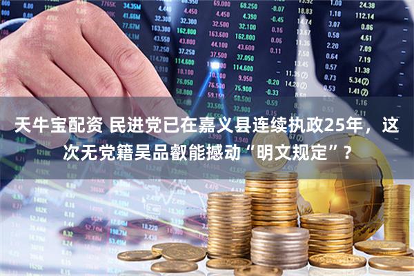 天牛宝配资 民进党已在嘉义县连续执政25年，这次无党籍吴品叡能撼动“明文规定”？