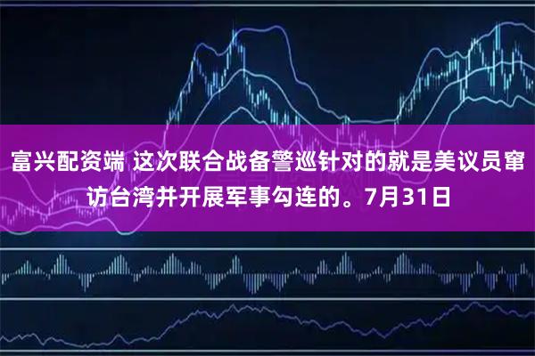 富兴配资端 这次联合战备警巡针对的就是美议员窜访台湾并开展军事勾连的。7月31日